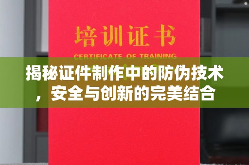 小港揭秘证件制作中的防伪技术，安全与创新的完美结合