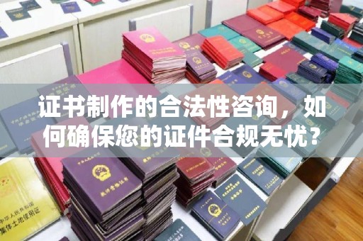 小港证书制作的合法性咨询，如何确保您的证件合规无忧？
