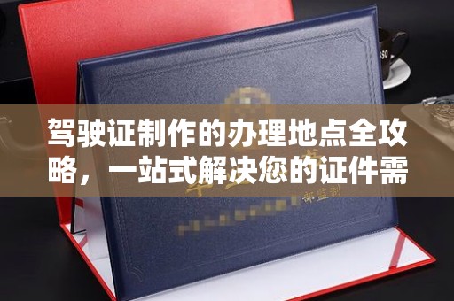 小港驾驶证制作的办理地点全攻略，一站式解决您的证件需求