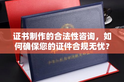 小港证书制作的合法性咨询，如何确保您的证件合规无忧？