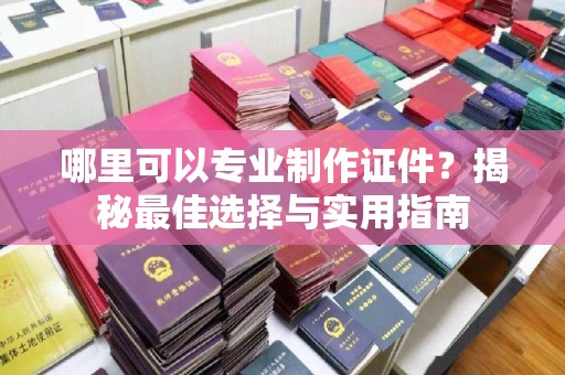 小港哪里可以专业制作证件？揭秘最佳选择与实用指南