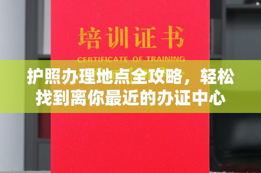 小港护照办理地点全攻略，轻松找到离你最近的办证中心